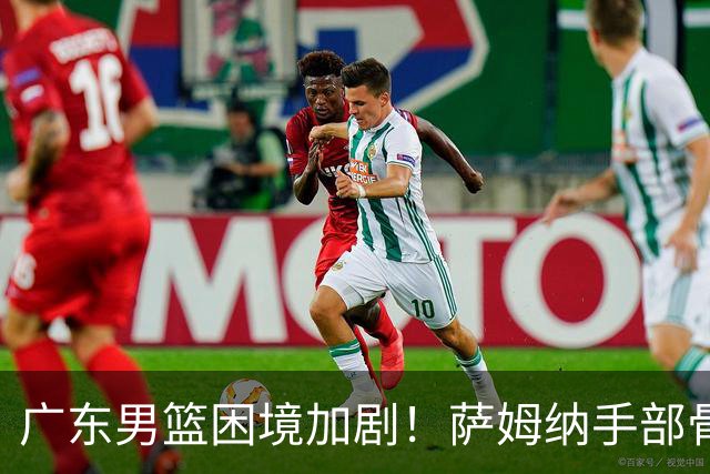广东男篮困境加剧！萨姆纳手部骨折与外援短缺严重影响备战