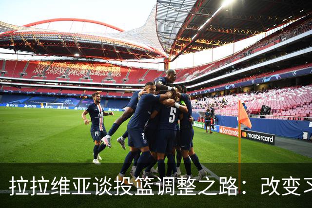 拉拉维亚谈投篮调整之路：改变习惯的挑战与坚持