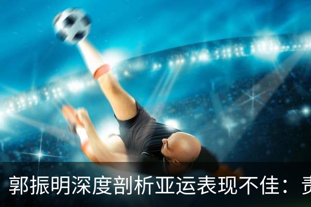 郭振明深度剖析亚运表现不佳：责任不应全在球员身上